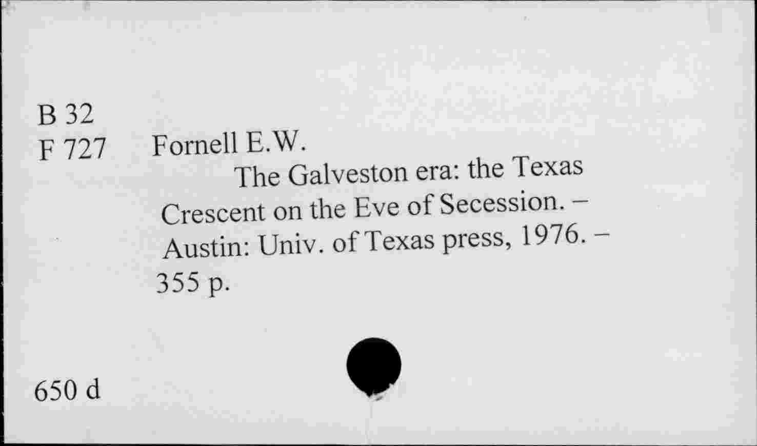 ﻿B 32
F 727
Fornell E.W.
The Galveston era: the Texas Crescent on the Eve of Secession. — Austin: Univ, of Texas press, 1976. -355 p.
650 d